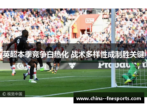 英超本季竞争白热化 战术多样性成制胜关键 英超本季竞争白热化 战术多样性成制胜关键