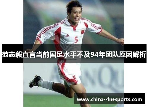 范志毅直言当前国足水平不及94年团队原因解析 范志毅直言当前国足水平不及94年团队原因解析