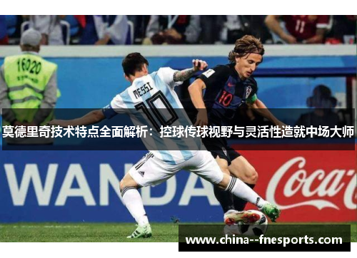 莫德里奇技术特点全面解析：控球传球视野与灵活性造就中场大师