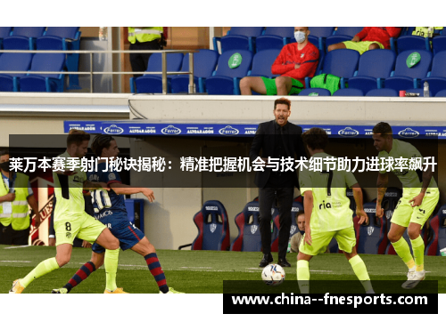 莱万本赛季射门秘诀揭秘:精准把握机会与技术细节助力进球率飙升 莱万本赛季射门秘诀揭秘:精准把握机会与技术细节助力进球率飙升