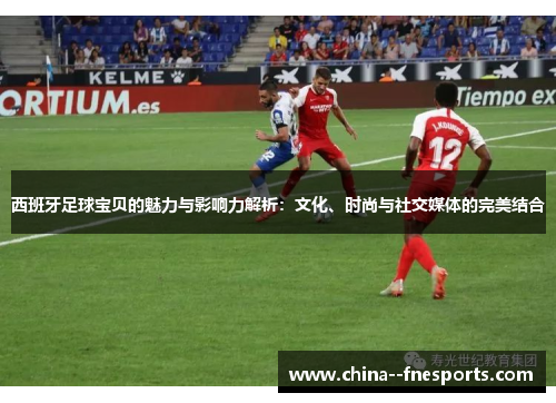 西班牙足球宝贝的魅力与影响力解析:文化、时尚与社交媒体的完美结合 西班牙足球宝贝的魅力与影响力解析:文化、时尚与社交媒体的完美结合