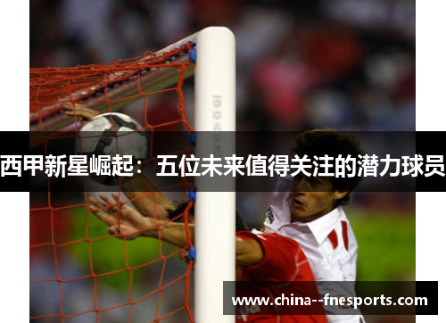 西甲新星崛起:五位未来值得关注的潜力球员 西甲新星崛起:五位未来值得关注的潜力球员