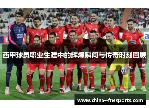 西甲球员职业生涯中的辉煌瞬间与传奇时刻回顾 西甲球员职业生涯中的辉煌瞬间与传奇时刻回顾