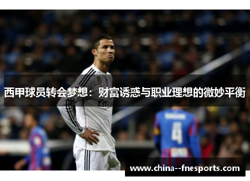 西甲球员转会梦想:财富诱惑与职业理想的微妙平衡 西甲球员转会梦想:财富诱惑与职业理想的微妙平衡