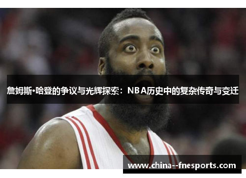詹姆斯·哈登的争议与光辉探索：NBA历史中的复杂传奇与变迁