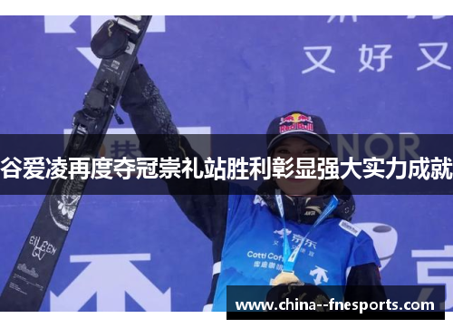 谷爱凌再度夺冠崇礼站胜利彰显强大实力成就