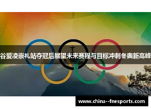 谷爱凌崇礼站夺冠后展望未来赛程与目标冲刺冬奥新高峰 谷爱凌崇礼站夺冠后展望未来赛程与目标冲刺冬奥新高峰