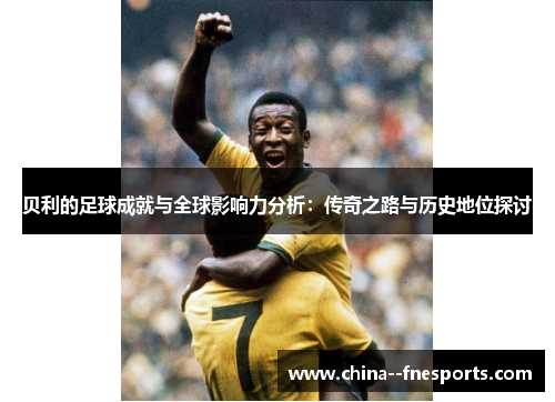 贝利的足球成就与全球影响力分析:传奇之路与历史地位探讨 贝利的足球成就与全球影响力分析:传奇之路与历史地位探讨