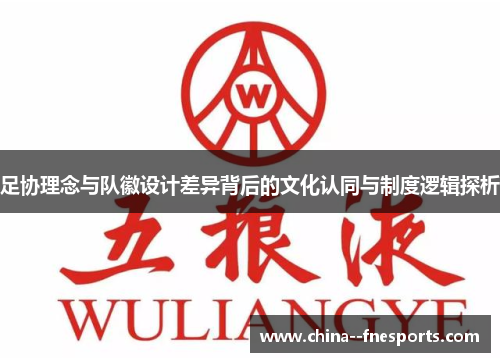 足协理念与队徽设计差异背后的文化认同与制度逻辑探析 足协理念与队徽设计差异背后的文化认同与制度逻辑探析