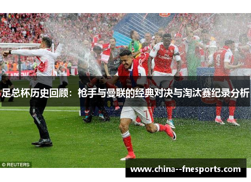 足总杯历史回顾:枪手与曼联的经典对决与淘汰赛纪录分析 足总杯历史回顾:枪手与曼联的经典对决与淘汰赛纪录分析