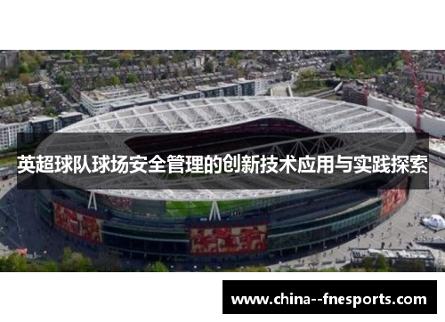 英超球队球场安全管理的创新技术应用与实践探索 英超球队球场安全管理的创新技术应用与实践探索