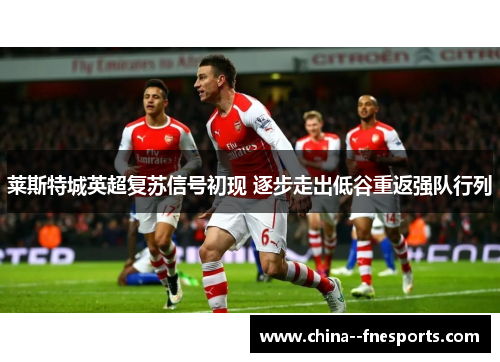 莱斯特城英超复苏信号初现 逐步走出低谷重返强队行列 莱斯特城英超复苏信号初现 逐步走出低谷重返强队行列