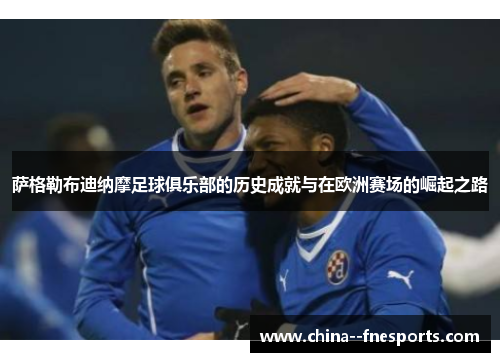 萨格勒布迪纳摩足球俱乐部的历史成就与在欧洲赛场的崛起之路