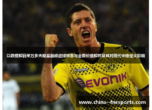 以数据解码莱万多夫斯基巅峰进球效率与全面价值解析及其对现代中锋定义影响