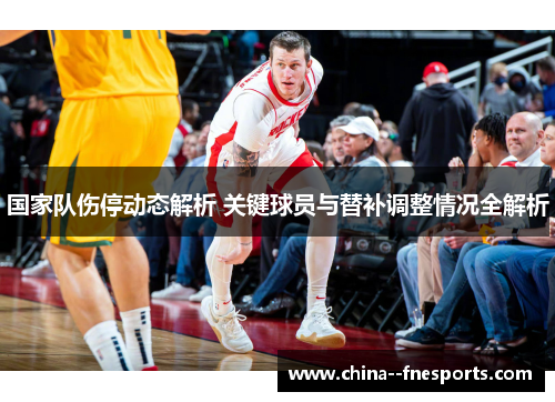 国家队伤停动态解析 关键球员与替补调整情况全解析