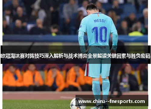 欧冠淘汰赛对阵技巧深入解析与战术博弈全景解读关键因素与胜负密码 欧冠淘汰赛对阵技巧深入解析与战术博弈全景解读关键因素与胜负密码