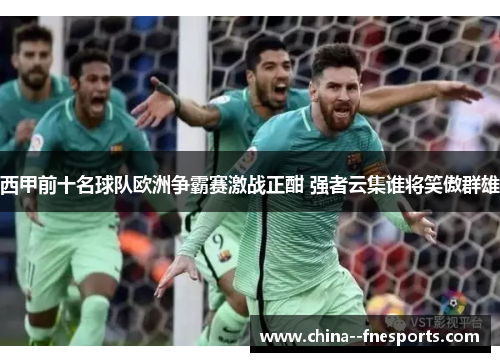 西甲前十名球队欧洲争霸赛激战正酣 强者云集谁将笑傲群雄