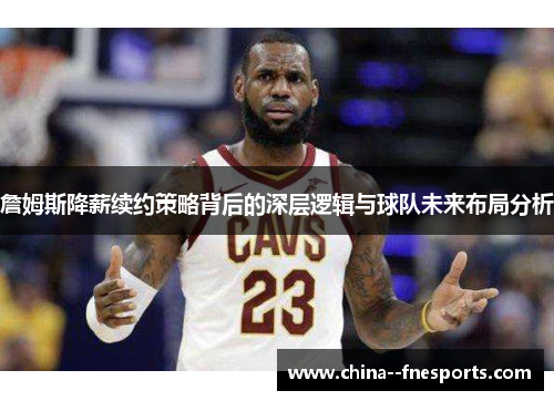 詹姆斯降薪续约策略背后的深层逻辑与球队未来布局分析