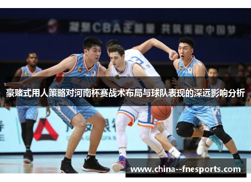 豪赌式用人策略对河南杯赛战术布局与球队表现的深远影响分析 豪赌式用人策略对河南杯赛战术布局与球队表现的深远影响分析