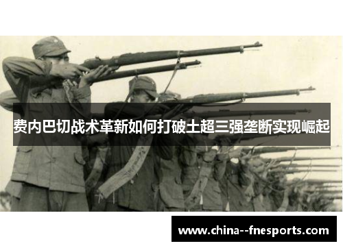费内巴切战术革新如何打破土超三强垄断实现崛起