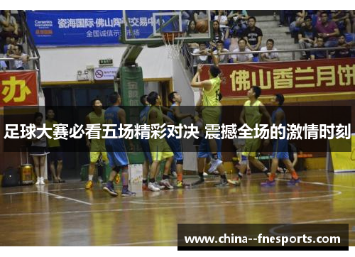 足球大赛必看五场精彩对决 震撼全场的激情时刻