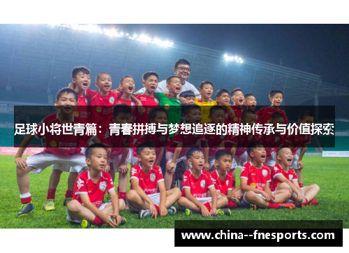 足球小将世青篇:青春拼搏与梦想追逐的精神传承与价值探索 足球小将世青篇:青春拼搏与梦想追逐的精神传承与价值探索