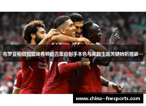 布罗亚租借加盟埃弗顿能否重启射手本色与英超生涯关键转折观察一