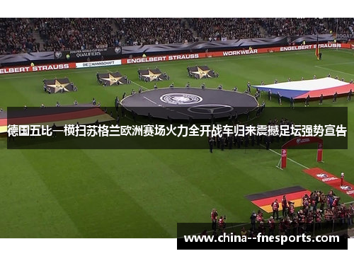 德国五比一横扫苏格兰欧洲赛场火力全开战车归来震撼足坛强势宣告