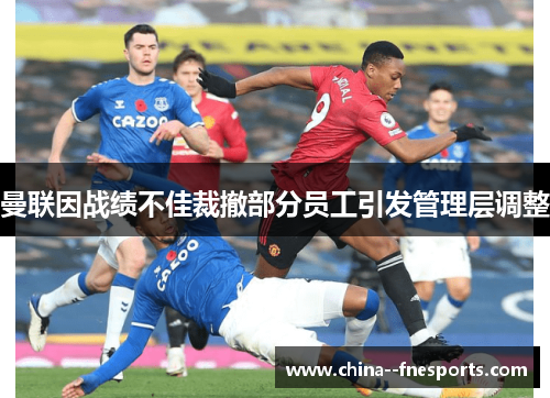 曼联因战绩不佳裁撤部分员工引发管理层调整 曼联因战绩不佳裁撤部分员工引发管理层调整