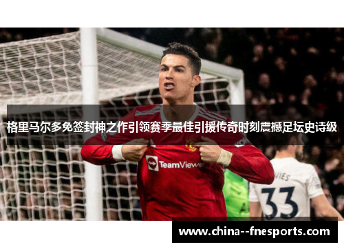 格里马尔多免签封神之作引领赛季最佳引援传奇时刻震撼足坛史诗级 格里马尔多免签封神之作引领赛季最佳引援传奇时刻震撼足坛史诗级