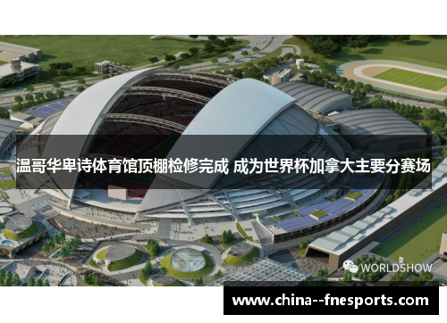 温哥华卑诗体育馆顶棚检修完成 成为世界杯加拿大主要分赛场