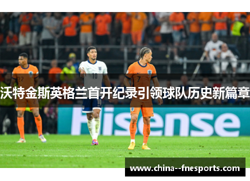 沃特金斯英格兰首开纪录引领球队历史新篇章