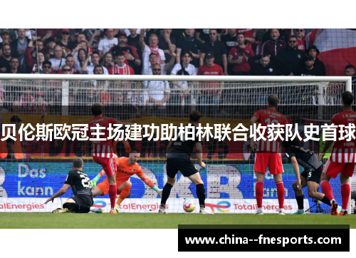 贝伦斯欧冠主场建功助柏林联合收获队史首球