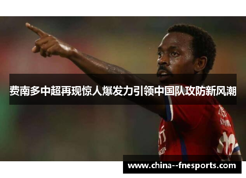 费南多中超再现惊人爆发力引领中国队攻防新风潮