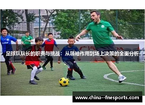 足球队队长的职责与挑战:从领袖作用到场上决策的全面分析 足球队队长的职责与挑战:从领袖作用到场上决策的全面分析