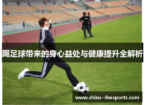 踢足球带来的身心益处与健康提升全解析 踢足球带来的身心益处与健康提升全解析