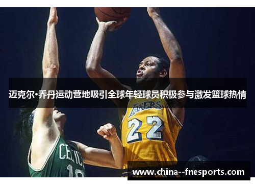 迈克尔·乔丹运动营地吸引全球年轻球员积极参与激发篮球热情