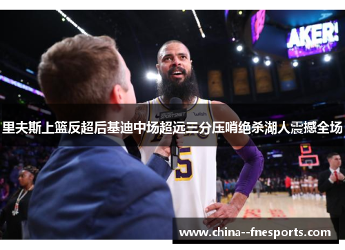 里夫斯上篮反超后基迪中场超远三分压哨绝杀湖人震撼全场