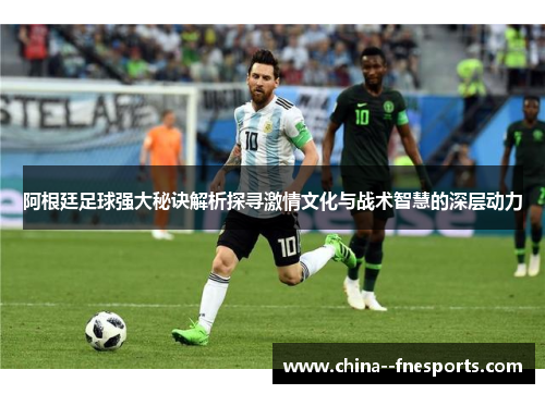 阿根廷足球强大秘诀解析探寻激情文化与战术智慧的深层动力