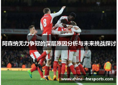 阿森纳无力争冠的深层原因分析与未来挑战探讨