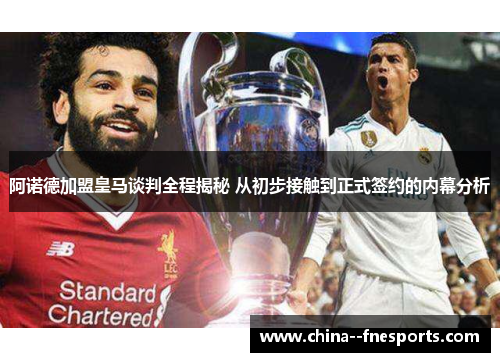 阿诺德加盟皇马谈判全程揭秘 从初步接触到正式签约的内幕分析