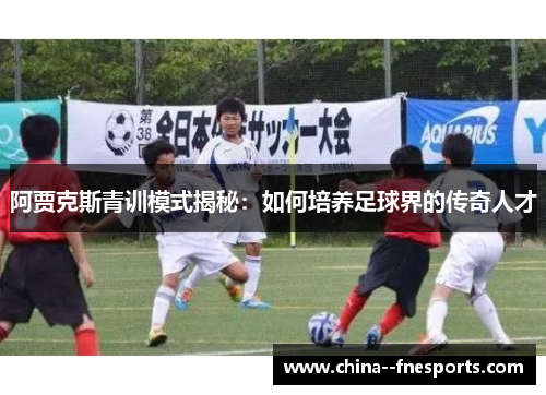 阿贾克斯青训模式揭秘：如何培养足球界的传奇人才