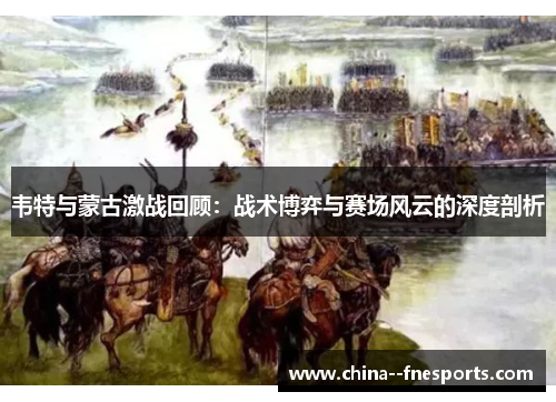 韦特与蒙古激战回顾：战术博弈与赛场风云的深度剖析