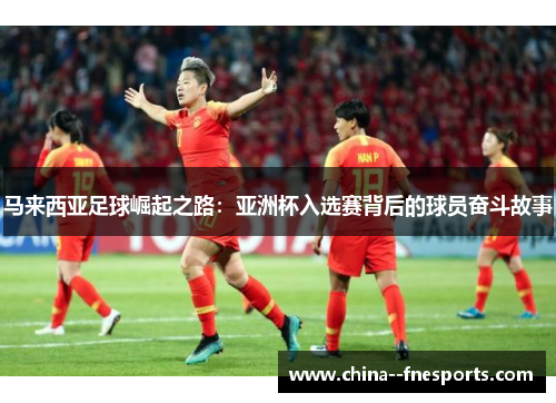 马来西亚足球崛起之路：亚洲杯入选赛背后的球员奋斗故事