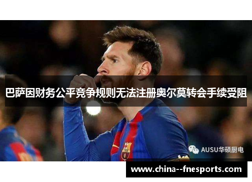 巴萨因财务公平竞争规则无法注册奥尔莫转会手续受阻