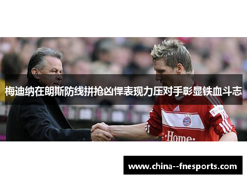 梅迪纳在朗斯防线拼抢凶悍表现力压对手彰显铁血斗志