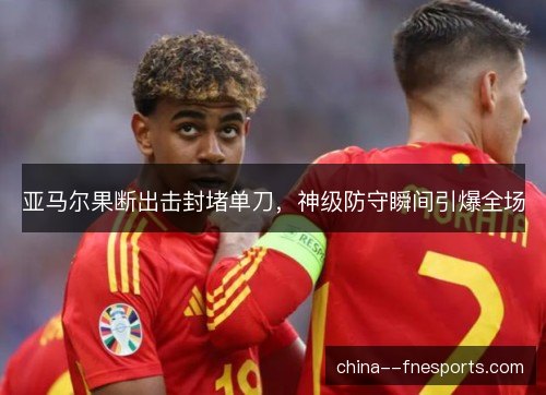 亚马尔果断出击封堵单刀，神级防守瞬间引爆全场