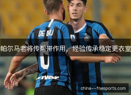 帕尔马老将传帮带作用，经验传承稳定更衣室