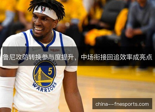 鲁尼攻防转换参与度提升，中场衔接回追效率成亮点