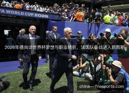 2026年德尚谈世界杯梦想与职业转折，法国队备战进入新周期